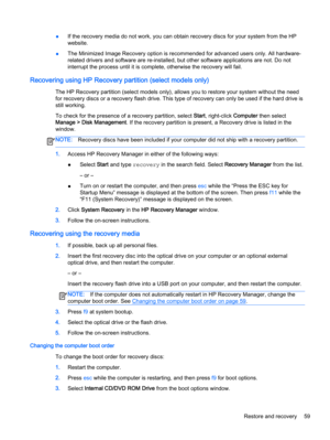 Page 71●If the recovery media do not work, you can obtain recovery discs for your system from the HP
website.
●The Minimized Image Recovery option is recommended for advanced users only. All hardware-
related drivers and software are re-installed, but other software applications are not. Do not
interrupt the process until it is complete, otherwise the recovery will fail.
Recovering using HP Recovery partition (select models only)
The HP Recovery partition (select models only), allows you to restore your system...
