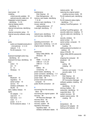 Page 77I
input power 61
installing
critical security updates 50
optional security cable lock 51
integrated numeric keypad,
identifying 13, 33
internal display switch,
identifying 9
internal microphones, identifying
9, 23
Internet connection setup 19
Internet security software, using
49
J
jacks
audio-out (headphone)/audio-in
(microphone) 4, 5, 23
network 7, 8
RJ-45 (network) 7, 8
K
keyboard backlight action key,
identifying 32
keyboard hot keys, identifying 33
keys
action 13
esc 13
fn 13
Windows 13
L
labels...