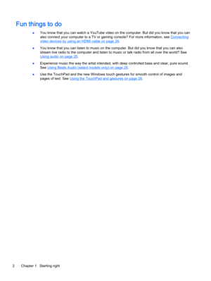Page 14Fun things to do
●You know that you can watch a YouTube video on the computer. But did you know that you can
also connect your computer to a TV or gaming console? For more information, see 
Connecting
video devices by using an HDMI cable on page 26.
●You know that you can listen to music on the computer. But did you know that you can also
stream live radio to the computer and listen to music or talk radio from all over the world? See
Using audio on page 25.
●Experience music the way the artist intended,...