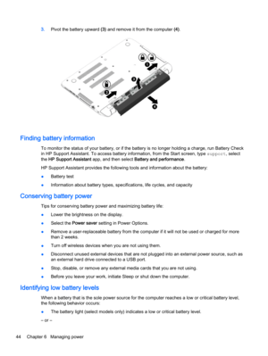 Page 563.Pivot the battery upward (3) and remove it from the computer (4).
Finding battery information
To monitor the status of your battery, or if the battery is no longer holding a charge, run Battery Check
in HP Support Assistant. To access battery information, from the Start screen, type support, select
the HP Support Assistant app, and then select Battery and performance.
HP Support Assistant provides the following tools and information about the battery:
●Battery test
●Information about battery types,...
