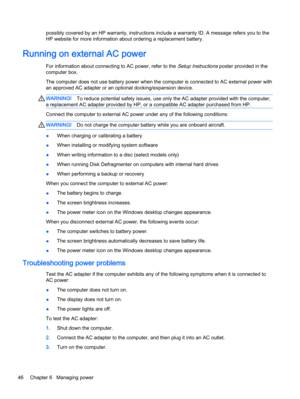 Page 58possibly covered by an HP warranty, instructions include a warranty ID. A message refers you to the
HP website for more information about ordering a replacement battery.
Running on external AC power
For information about connecting to AC power, refer to the Setup Instructions poster provided in the
computer box.
The computer does not use battery power when the computer is connected to AC external power with
an approved AC adapter or an optional docking/expansion device.
WARNING!To reduce potential safety...
