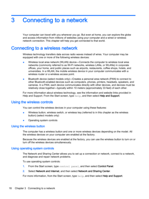 Page 303Connecting to a network
Your computer can travel with you wherever you go. But even at home, you can explore the globe 
and access information from millions of websites using your computer and a wired or wireless 
network connection. This chapter will help you get connected to that world.
Connecting to a wireless network
Wireless technology transfers data across radio waves instead of wires. Your computer may be 
equipped with one or more of the following wireless devices:
●Wireless local area network...