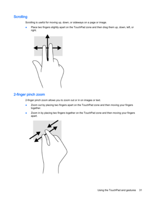 Page 43Scrolling
Scrolling is useful for moving up, down, or sideways on a page or image.
●Place two fingers slightly apart on the TouchPad zone and then drag them up, down, left, or right.
2-finger pinch zoom
2-finger pinch zoom allows you to zoom out or in on images or text.
●Zoom out by placing two fingers apart on the TouchPad zone and then moving your fingers 
together.
●Zoom in by placing two fingers together on the TouchPad zone and then moving your fingers 
apart.
Using the TouchPad and gestures31 