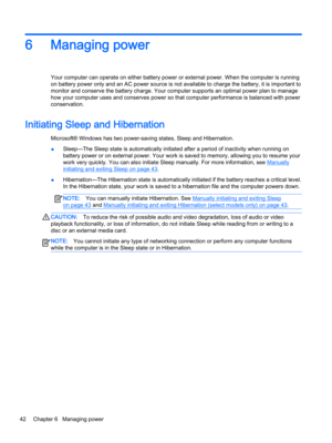 Page 546Managing power
Your computer can operate on either battery power or external power. When the computer is running on battery power only and an AC power source is not available to charge the battery, it is important to 
monitor and conserve the battery charge. Your computer supports an optimal power plan to manage 
how your computer uses and conserves power so that computer performance is balanced with power 
conservation.
Initiating Sleep and Hibernation
Microsoft® Windows has two power-saving states,...