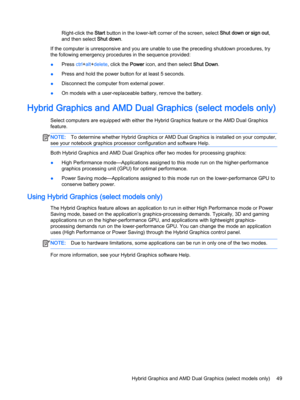 Page 61Right-click the Start button in the lower-left corner of the screen, select Shut down or sign out, 
and then select 
Shut down.
If the computer is unresponsive and you are unable to use the preceding shutdown procedures, try 
the following emergency procedures in the sequence provided:
●Press ctrl+alt+delete, click the Power icon, and then select Shut Down.
●Press and hold the power button for at least 5 seconds.
●Disconnect the computer from external power.
●On models with a user-replaceable battery,...