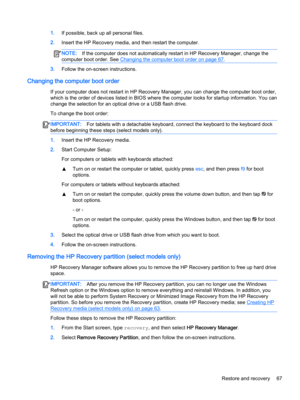 Page 791.If possible, back up all personal files.
2.Insert the HP Recovery media, and then restart the computer.
NOTE:If the computer does not automatically restart in HP Recovery Manager, change the 
computer boot order. See 
Changing the computer boot order on page 67.
3.Follow the on-screen instructions.
Changing the computer boot order
If your computer does not restart in HP Recovery Manager, you can change the computer boot order, 
which is the order of devices listed in BIOS where the computer looks for...