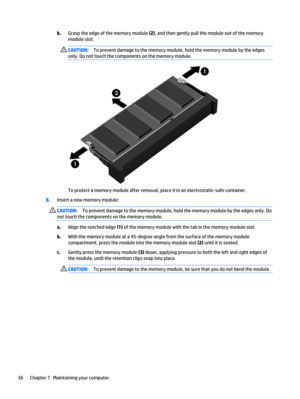 Page 46b.Grasp the edge of the memory module (2), and then gently pull the module out of the memory
module slot.
CAUTION:To prevent damage to the memory module, hold the memory module by the edges
only. Do not touch the components on the memory module.
To protect a memory module after removal, place it in an electrostatic-safe container.
8.Insert a new memory module:
CAUTION:To prevent damage to the memory module, hold the memory module by the edges only. Do
not touch the components on the memory module....