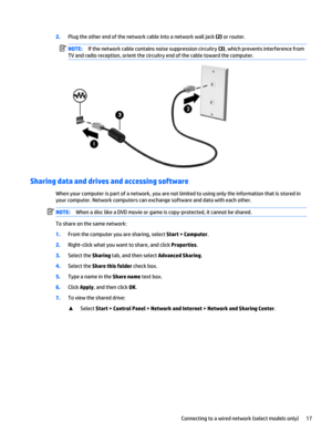 Page 272.Plug the other end of the network cable into a network wall jack (2) or router.
NOTE:If the network cable contains noise suppression circuitry (3), which prevents interference from
TV and radio reception, orient the circuitry end of the cable toward the computer.
Sharing data and drives and accessing software
When your computer is part of a network, you are not limited to using only the information that is stored in
your computer. Network computers can exchange software and data with each other....