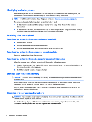 Page 40Identifying low battery levels
When a battery that is the sole power source for the computer reaches a low or critical battery level, the
power meter icon in the notification area displays a low or critical battery notification.
NOTE:For additional information about the power meter, see 
Using the power meter on page 28.
The computer takes the following actions for a critical battery level:
●
If Hibernation is enabled and the computer is on or in the Sleep state, the computer initiates
Hibernation.
●
If...