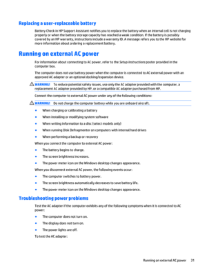 Page 41Replacing a user-replaceable battery
Battery Check in HP Support Assistant notifies you to replace the battery when an internal cell is not charging
properly or when the battery storage capacity has reached a weak condition. If the battery is possibly
covered by an HP warranty, instructions include a warranty ID. A message refers you to the HP website for
more information about ordering a replacement battery.
Running on external AC power
For information about connecting to AC power, refer to the Setup...
