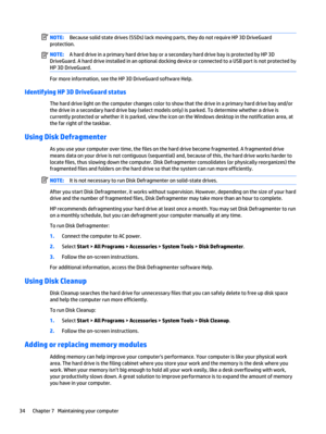 Page 44NOTE:Because solid state drives (SSDs) lack moving parts, they do not require HP 3D DriveGuard
protection.
NOTE:A hard drive in a primary hard drive bay or a secondary hard drive bay is protected by HP 3D
DriveGuard. A hard drive installed in an optional docking device or connected to a USB port is not protected by
HP 3D DriveGuard.
For more information, see the HP 3D DriveGuard software Help.
Identifying HP 3D DriveGuard status
The hard drive light on the computer changes color to show that the drive in...