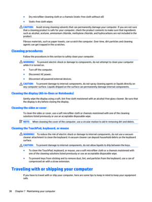 Page 48●
Dry microfiber cleaning cloth or a chamois (static-free cloth without oil)
●
Static-free cloth wipes
CAUTION:Avoid strong cleaning solvents that can permanently damage your computer. If you are not sure
that a cleaning product is safe for your computer, check the product contents to make sure that ingredients
such as alcohol, acetone, ammonium chloride, methylene chloride, and hydrocarbons are not included in the
product.
Fibrous materials, such as paper towels, can scratch the computer. Over time,...