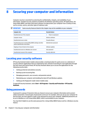 Page 508 Securing your computer and information
Computer security is essential for protecting the confidentiality, integrity, and availability of your
information. Standard security solutions provided by the Windows operating system, HP applications, the
Setup Utility (BIOS), and other third-party software can help protect your computer from a variety of risks,
such as viruses, worms, and other types of malicious code.
IMPORTANT:Some security features listed in this chapter may not be available on your...