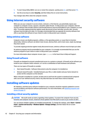 Page 521.To start Setup Utility (BIOS), turn on or restart the computer, quickly press esc, and then press f10.
2.Use the arrow keys to select Security, and then follow the on-screen instructions.
Your changes take effect when the computer restarts.
Using Internet security software
When you use your computer to access email, a network, or the Internet, you potentially expose your
computer to computer viruses, spyware, and other online threats. To help protect your computer, Internet
security software that...