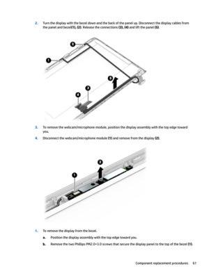 Page 692.Turnthedisplaywiththebezeldownandthebackofthepanelup.Disconnectthedisplaycablesfromthepanelandbezel
(1), (2).Releasetheconnections(3), (4)andliftthepanel(5).
3.Toremovethewebcam/microphonemodule,positionthedisplayassemblywiththetopedgetoward
you.
4.Disconnectthewebcam/microphonemodule(1)andremovefromthedisplay(2).
1.Toremovethedisplayfromthebezel.
a.Positionthedisplayassemblywiththetopedgetowardyou.
b.RemovethetwoPhillipsPM2.0