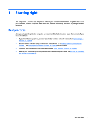 Page 111 Starting right
This computer is a powerful tool designed to enhance your work and entertainment. To get the most out of
your computer, read this chapter to learn about best practices after setup, and where to go to get more HP
resources.
Best practices
After you set up and register the computer, we recommend the following steps to get the most out of your
smart investment:
●
If you haven’t already done so, connect to a wired or wireless network. See details in 
Connecting to a
network on page 14.
●...