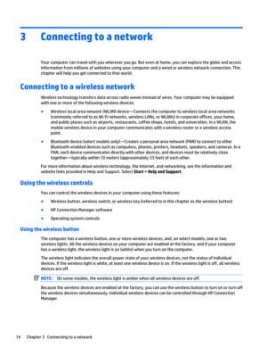 Page 243 Connecting to a network
Your computer can travel with you wherever you go. But even at home, you can explore the globe and access
information from millions of websites using your computer and a wired or wireless network connection. This
chapter will help you get connected to that world.
Connecting to a wireless network
Wireless technology transfers data across radio waves instead of wires. Your computer may be equipped
with one or more of the following wireless devices:
●
Wireless local area network...