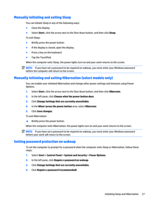 Page 37Manually initiating and exiting Sleep
You can initiate Sleep in any of the following ways:
●
Close the display.
●
Select Start, click the arrow next to the Shut down button, and then click Sleep.
To exit Sleep:
●
Briefly press the power button.
●
If the display is closed, open the display.
●
Press a key on the keyboard.
●
Tap the TouchPad.
When the computer exits Sleep, the power lights turn on and your work returns to the screen.
NOTE:If you have set a password to be required on wakeup, you must enter...
