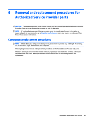 Page 416Removal and replacement procedures for Authorized Service Provider parts
CAUTION:Componentsdescribedinthischaptershouldonlybeaccessedbyanauthorizedserviceprovider.
Accessingthesepartscandamagethecomputerorvoidthewarranty.NOTE:HPcontinuallyimprovesandchangesproductparts.Forcompleteandcurrentinformationon
supportedpartsforyourcomputer,goto
http://partsurfer.hp.com,selectyourcountryorregion,andthen
followtheon-screeninstructions.
Component replacement...