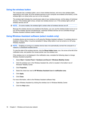 Page 28Using the wireless button
The computer has a wireless button, one or more wireless devices, and one or two wireless lights,
depending on the model. All of the wireless devices on your computer are enabled at the factory, so the
wireless light is on (blue) when you turn on the computer.
The wireless light indicates the overall power state of your wireless devices, not the status of individual
devices. If the wireless light is blue, at least one wireless device is on. If the wireless light is off, all...