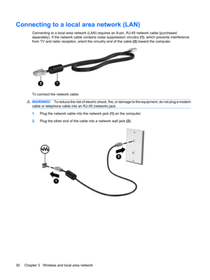 Page 40Connecting to a local area network (LAN)
Connecting to a local area network (LAN) requires an 8-pin, RJ-45 network cable (purchased
separately). If the network cable contains noise suppression circuitry (1), which prevents interference
from TV and radio reception, orient the circuitry end of the cable (2) toward the computer.
To connect the network cable:
WARNING!To reduce the risk of electric shock, fire, or damage to the equipment, do not plug a modem
cable or telephone cable into an RJ-45 (network)...