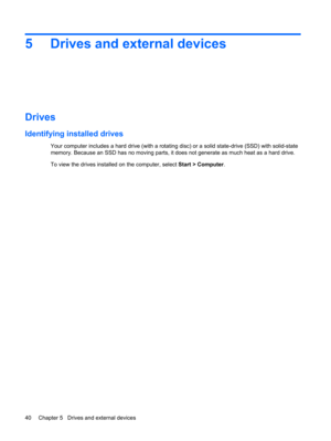 Page 505 Drives and external devices
Drives
Identifying installed drives
Your computer includes a hard drive (with a rotating disc) or a solid state-drive (SSD) with solid-state
memory. Because an SSD has no moving parts, it does not generate as much heat as a hard drive.
To view the drives installed on the computer, select Start > Computer.
40 Chapter 5   Drives and external devices 