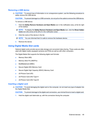Page 59Removing a USB device
CAUTION:To prevent loss of information or an unresponsive system, use the following procedure to
safely remove the USB device.
CAUTION:To prevent damage to a USB connector, do not pull on the cable to remove the USB device.
To remove a USB device:
1.Click the Safely Remove Hardware and Eject Media icon in the notification area, at the far right
of the taskbar.
NOTE:To display the Safely Remove Hardware and Eject Media icon, click the Show hidden
icons icon (the arrow at the left of...