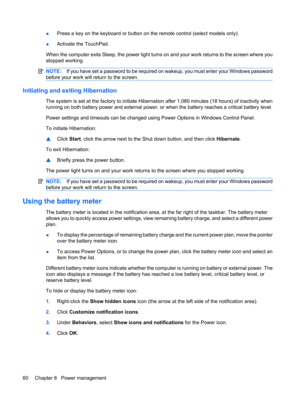 Page 70●Press a key on the keyboard or button on the remote control (select models only).
●Activate the TouchPad.
When the computer exits Sleep, the power light turns on and your work returns to the screen where you
stopped working.
NOTE:If you have set a password to be required on wakeup, you must enter your Windows password
before your work will return to the screen.
Initiating and exiting Hibernation
The system is set at the factory to initiate Hibernation after 1,080 minutes (18 hours) of inactivity when...