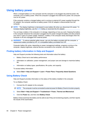 Page 74Using battery power
When a charged battery is in the computer and the computer is not plugged into external power, the
computer runs on battery power. When the computer is plugged into external AC power, the computer
runs on AC power.
If the computer contains a charged battery and is running on external AC power supplied through the
AC adapter, the computer switches to battery power if the AC adapter is disconnected from the
computer.
NOTE:The display brightness is decreased to save battery life when you...