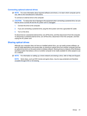 Page 51Connecting optional external drives
NOTE:For more information about required software and drivers, or to learn which computer port to
use, refer to the manufacturers instructions.
To connect an external drive to the computer:
CAUTION:To reduce the risk of damage to the equipment when connecting a powered drive, be sure
that the drive is turned off and the AC power cord is unplugged.
1.Connect the drive to the computer.
2.If you are connecting a powered drive, plug the drive power cord into a grounded AC...