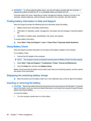 Page 68WARNING!To reduce potential safety issues, use only the battery provided with the computer, a
replacement battery provided by HP, or a compatible battery purchased from HP.
Computer battery life varies, depending on power management settings, programs running on the
computer, display brightness, external devices connected to the computer, and other factors.
Finding battery information in Help and Support
Help and Support provides the following tools and information about the battery:
●Battery Check tool...
