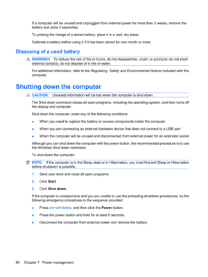 Page 76If a computer will be unused and unplugged from external power for more than 2 weeks, remove the
battery and store it separately.
To prolong the charge of a stored battery, place it in a cool, dry place.
Calibrate a battery before using it if it has been stored for one month or more.
Disposing of a used battery
WARNING!To reduce the risk of fire or burns, do not disassemble, crush, or puncture; do not short
external contacts; do not dispose of in fire or water.
For additional information, refer to the...