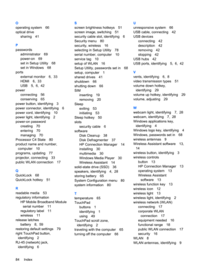 Page 94O
operating system 66
optical drive
sharing 41
P
passwords
administrator 69
power-on 69
set in Setup Utility 68
set in Windows 68
ports
external monitor 6,  33
HDMI 6,  33
USB 5,  6,  42
power
connecting 56
conserving 65
power button, identifying 3
power connector, identifying 6
power cord, identifying 10
power light, identifying 2
power-on password
creating 70
entering 70
managing 70
Processor C4 State 80
product name and number,
computer 10
programs, updating 77
projector, connecting 33
public WLAN...