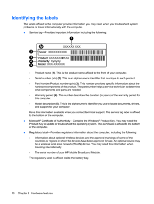 Page 26Identifying the labels
The labels affixed to the computer provide information you may need when you troubleshoot system
problems or travel internationally with the computer.
●Service tag—Provides important information including the following:
◦Product name (1). This is the product name affixed to the front of your computer.
◦Serial number (s/n) (2). This is an alphanumeric identifier that is unique to each product.
◦Part Number/Product number (p/n) (3). This number provides specific information about...