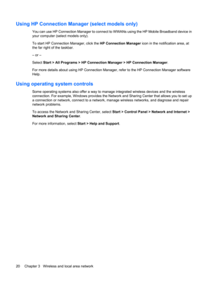 Page 30Using HP Connection Manager (select models only)
You can use HP Connection Manager to connect to WWANs using the HP Mobile Broadband device in
your computer (select models only).
To start HP Connection Manager, click the HP Connection Manager icon in the notification area, at
the far right of the taskbar.
– or –
Select Start > All Programs > HP Connection Manager > HP Connection Manager.
For more details about using HP Connection Manager, refer to the HP Connection Manager software
Help.
Using operating...