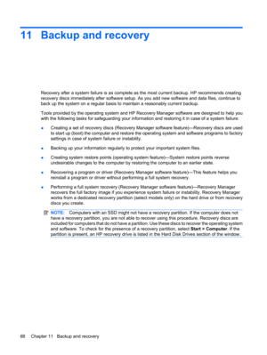 Page 9811 Backup and recovery
Recovery after a system failure is as complete as the most current backup. HP recommends creating
recovery discs immediately after software setup. As you add new software and data files, continue to
back up the system on a regular basis to maintain a reasonably current backup.
Tools provided by the operating system and HP Recovery Manager software are designed to help you
with the following tasks for safeguarding your information and restoring it in case of a system failure:...