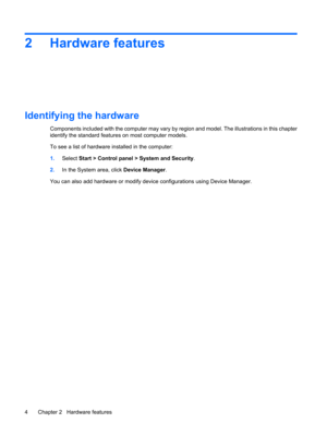 Page 142 Hardware features
Identifying the hardware
Components included with the computer may vary by region and model. The illustrations in this chapter
identify the standard features on most computer models.
To see a list of hardware installed in the computer:
1.Select Start > Control panel > System and Security.
2.In the System area, click Device Manager.
You can also add hardware or modify device configurations using Device Manager.
4 Chapter 2   Hardware features 