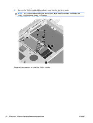 Page 484.Remove the WLAN module (3) by pulling it away from the slot at an angle.
NOTE:WLAN modules are designed with a notch (4) to prevent incorrect insertion of the
WLAN module into the WLAN module slot.
Reverse this procedure to install the WLAN module.
40 Chapter 4   Removal and replacement procedures ENWW 