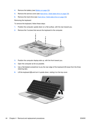 Page 524.Remove the battery (see Battery on page 32).
5.Remove the service cover (see 
Hard drive / Solid state drive on page 33).
6.Remove the hard drive (see 
Hard drive / Solid state drive on page 33).
Removing the keyboard:
To remove the keyboard, follow these steps:
1.Position the computer upside down on a flat surface, with the rear toward you.
2.Remove the 3 screws that secure the keyboard to the computer.
3.Position the computer display-side up, with the front toward you.
4.Open the computer as far as...