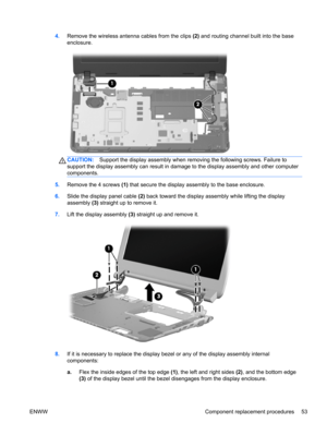 Page 614.Remove the wireless antenna cables from the clips (2) and routing channel built into the base
enclosure.
CAUTION:Support the display assembly when removing the following screws. Failure to
support the display assembly can result in damage to the display assembly and other computer
components.
5.Remove the 4 screws (1) that secure the display assembly to the base enclosure.
6.Slide the display panel cable (2) back toward the display assembly while lifting the display
assembly (3) straight up to remove...