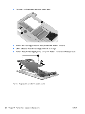 Page 662.Disconnect the RJ-45 cable (2) from the system board.
3.Remove the 2 screws (1) that secure the system board to the base enclosure.
4.Lift the left side of the system board (2) until it rests at an angle.
5.Remove the system board (3) by sliding it away from the base enclosure at a 45-degree angle.
Reverse the procedure to install the system board.
58 Chapter 4   Removal and replacement procedures ENWW 