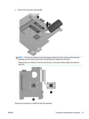 Page 692.Remove the heat sink assembly (2).
NOTE:The thermal material must be thoroughly cleaned from the surfaces of the heat sink
assembly and the system board each time the heat sink assembly is removed:
Thermal pads are located on the heat sink (1) and on the base enclosure (2) underneath the
heat sink.
Reverse this procedure to install the heat sink assembly.
ENWW Component replacement procedures 61 