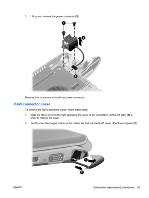 Page 713.Lift up and remove the power connector (3).
Reverse this procedure to install the power connector.
RJ45 connector cover
To remove the RJ45 connector cover, follow these steps:
1.Slide the RJ45 cover to the right (grasping the cover at the indentation on the left side) (1) in
order to release the cover.
2.Gently press the hinged bottom of the rubber tail and pull the RJ45 cover off of the computer (2).
ENWW Component replacement procedures 63 