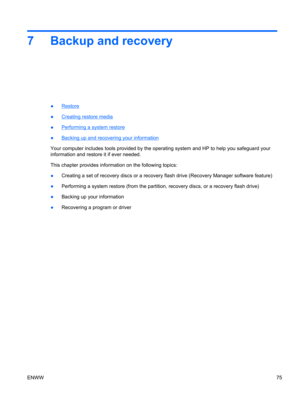 Page 837 Backup and recovery
●Restore
●
Creating restore media
●
Performing a system restore
●
Backing up and recovering your information
Your computer includes tools provided by the operating system and HP to help you safeguard your
information and restore it if ever needed.
This chapter provides information on the following topics:
●Creating a set of recovery discs or a recovery flash drive (Recovery Manager software feature)
●Performing a system restore (from the partition, recovery discs, or a recovery...