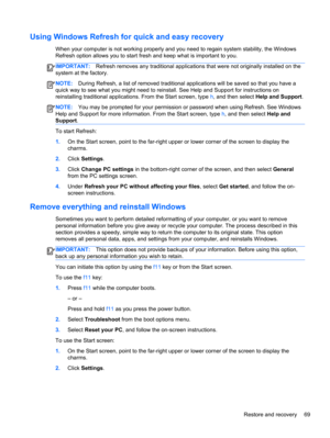 Page 79Using Windows Refresh for quick and easy recovery
When your computer is not working properly and you need to regain system stability, the Windows
Refresh option allows you to start fresh and keep what is important to you.
IMPORTANT:Refresh removes any traditional applications that were not originally installed on the
system at the factory.
NOTE:During Refresh, a list of removed traditional applications will be saved so that you have a
quick way to see what you might need to reinstall. See Help and...