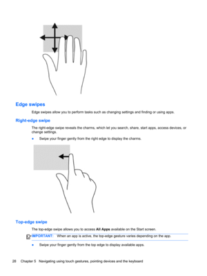 Page 38Edge swipes 
Edge swipes allow you to perform tasks such as changing settings and finding or using apps.
Right-edge swipe
The right-edge swipe reveals the charms, which let you search, share, start apps, access devices, or
change settings.
●Swipe your finger gently from the right edge to display the charms.
Top-edge swipe 
The top-edge swipe allows you to access All Apps available on the Start screen.
IMPORTANT:When an app is active, the top-edge gesture varies depending on the app.
●Swipe your finger...