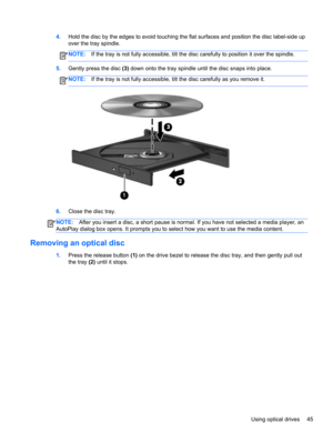 Page 554.Hold the disc by the edges to avoid touching the flat surfaces and position the disc label-side up
over the tray spindle.
NOTE:If the tray is not fully accessible, tilt the disc carefully to position it over the spindle.
5.Gently press the disc (3) down onto the tray spindle until the disc snaps into place.
NOTE:If the tray is not fully accessible, tilt the disc carefully as you remove it.
6.Close the disc tray.
NOTE:After you insert a disc, a short pause is normal. If you have not selected a media...