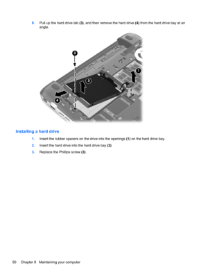 Page 608.Pull up the hard drive tab (3), and then remove the hard drive (4) from the hard drive bay at an
angle.
Installing a hard drive
1.Insert the rubber spacers on the drive into the openings (1) on the hard drive bay.
2.Insert the hard drive into the hard drive bay (2).
3.Replace the Phillips screw (3).
50 Chapter 8   Maintaining your computer 