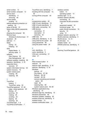 Page 86serial number 12
serial number, computer 12
service door
identifying 11
removing 49
service labels
locating 12
setting password protection on
wakeup 34
setup of WLAN 15
Setup Utility (BIOS) passwords
59
shipping the computer 56
Shortcut keys
Windows 8 shortcut keys 31
shutdown 40
SIM slot 11
Sleep
exiting 33
initiating 33
slots
Digital Media 4
security cable 5
software
Disk Cleanup 52
Disk Defragmenter 52
software updates, installing 60
speakers, identifying 3, 19
supported discs
recovery 67
system...