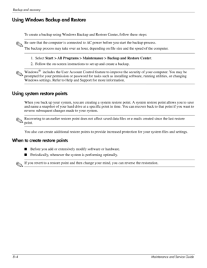 Page 1048–4Maintenance and Service Guide
Backup and recovery
Using Windows Backup and Restore
To create a backup using Windows Backup and Restore Center, follow these steps:
✎Be sure that the computer is connected to AC power before you start the backup process.
The backup process may take over an hour, dependin g on file size and the speed of the computer.
1. Select Start > All Programs > Maintenance > Backup and Restore Center .
2. Follow the on-screen instructions  to set up and create a backup.
✎Windows®...